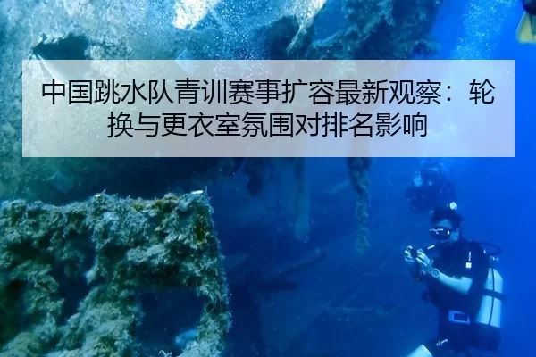 中国跳水队青训赛事扩容最新观察：轮换与更衣室氛围对排名影响
