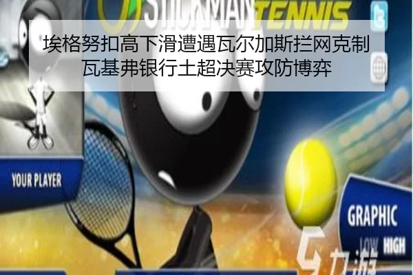 埃格努扣高下滑遭遇瓦尔加斯拦网克制 瓦基弗银行土超决赛攻防博弈